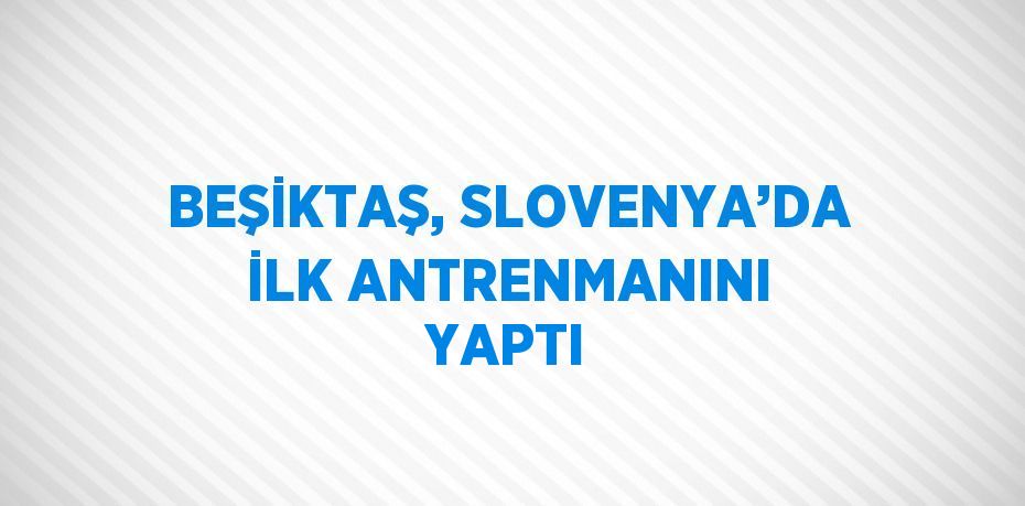 BEŞİKTAŞ, SLOVENYA’DA İLK ANTRENMANINI YAPTI