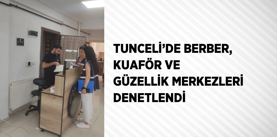 TUNCELİ’DE BERBER, KUAFÖR VE GÜZELLİK MERKEZLERİ DENETLENDİ