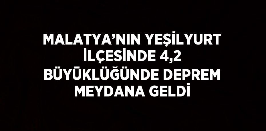 MALATYA’NIN YEŞİLYURT İLÇESİNDE 4,2 BÜYÜKLÜĞÜNDE DEPREM MEYDANA GELDİ