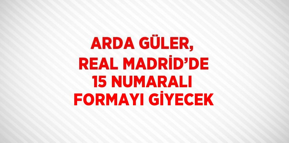 ARDA GÜLER, REAL MADRİD’DE 15 NUMARALI FORMAYI GİYECEK