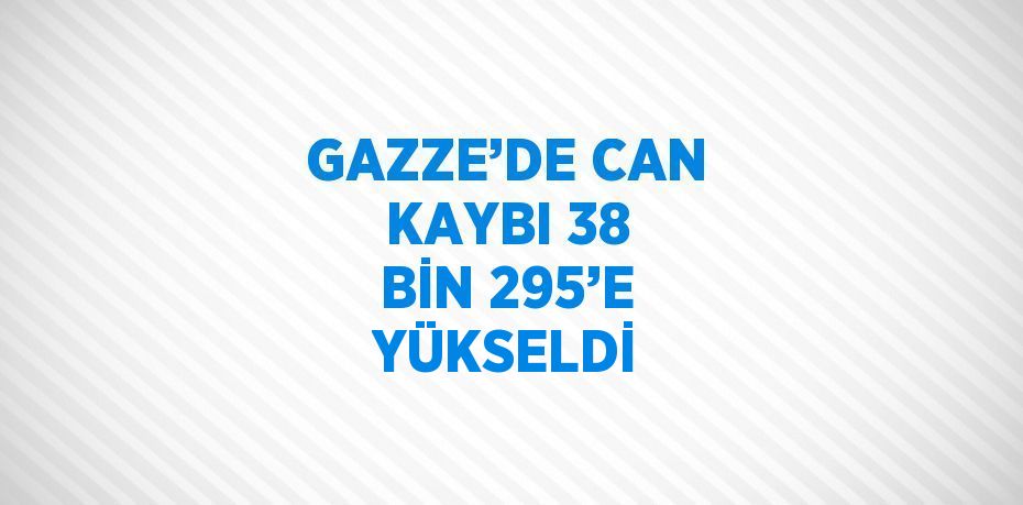 GAZZE’DE CAN KAYBI 38 BİN 295’E YÜKSELDİ