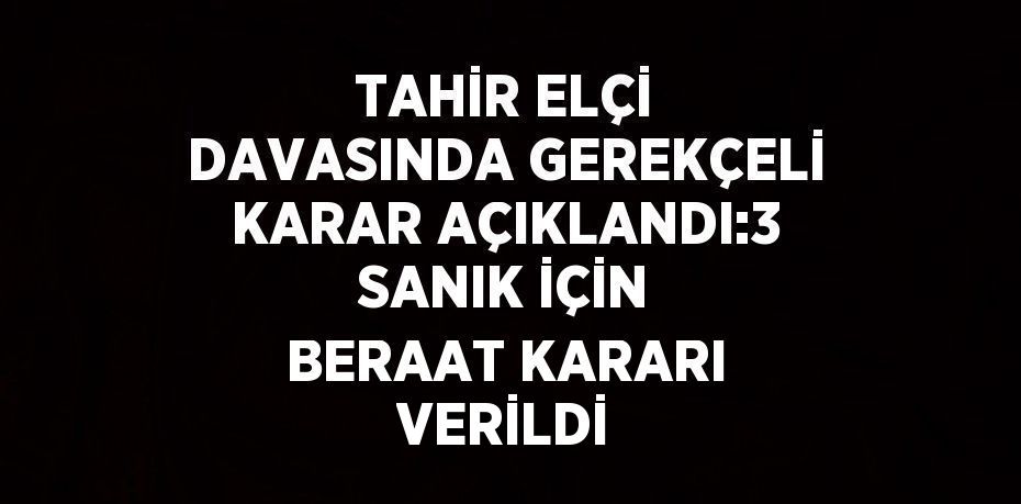 TAHİR ELÇİ DAVASINDA GEREKÇELİ KARAR AÇIKLANDI:3 SANIK İÇİN BERAAT KARARI VERİLDİ