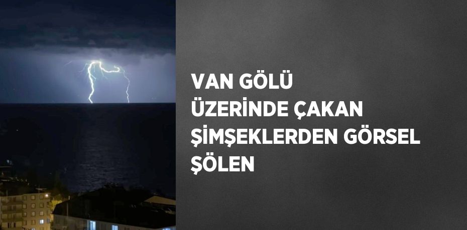 VAN GÖLÜ ÜZERİNDE ÇAKAN ŞİMŞEKLERDEN GÖRSEL ŞÖLEN