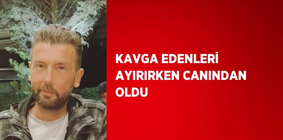 KAVGA EDENLERİ AYIRIRKEN CANINDAN OLDU