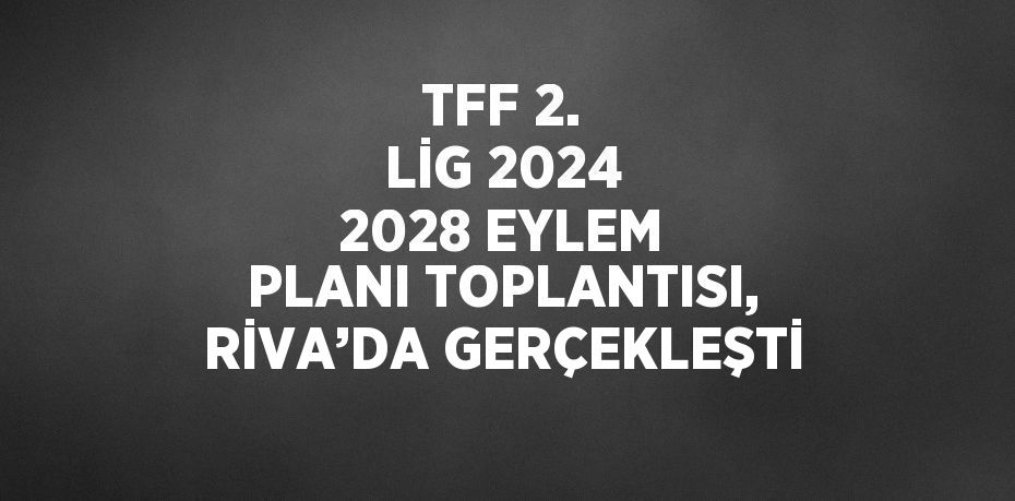 TFF 2. LİG 2024 2028 EYLEM PLANI TOPLANTISI, RİVA’DA GERÇEKLEŞTİ