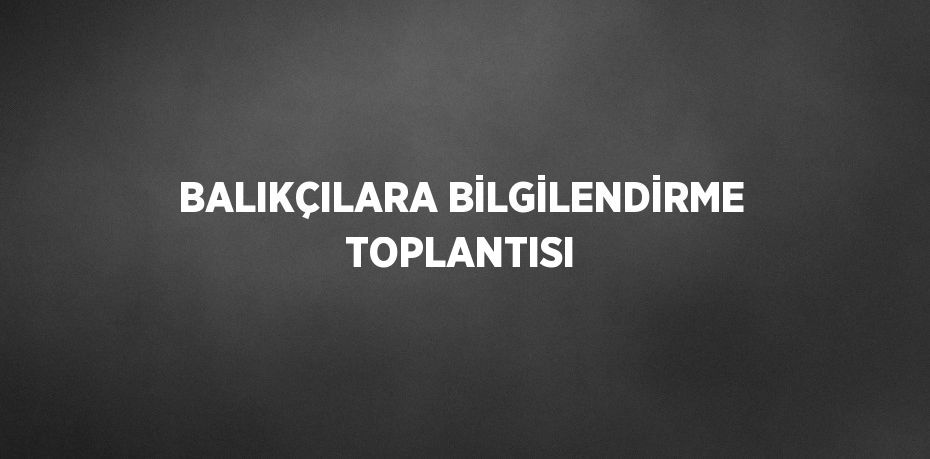 BALIKÇILARA BİLGİLENDİRME TOPLANTISI