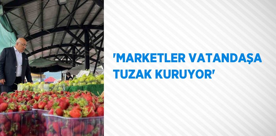 'MARKETLER VATANDAŞA TUZAK KURUYOR'