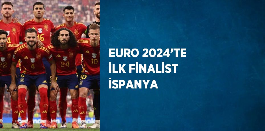 EURO 2024’TE İLK FİNALİST İSPANYA