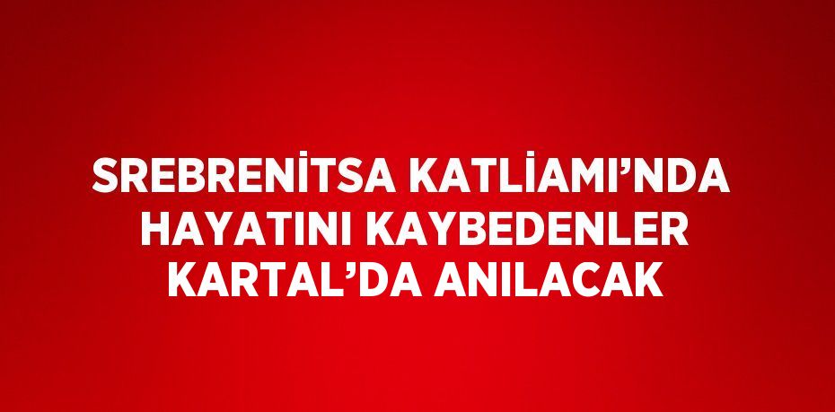 SREBRENİTSA KATLİAMI’NDA HAYATINI KAYBEDENLER KARTAL’DA ANILACAK