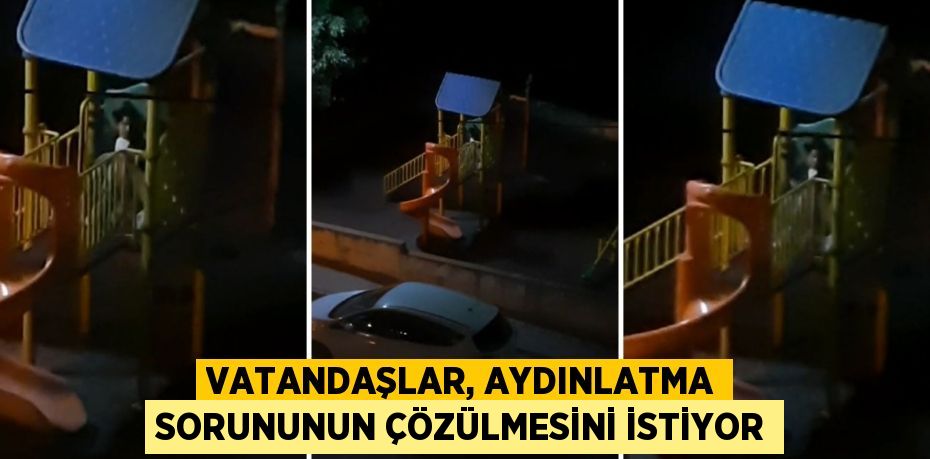 VATANDAŞLAR, AYDINLATMA SORUNUNUN ÇÖZÜLMESİNİ İSTİYOR