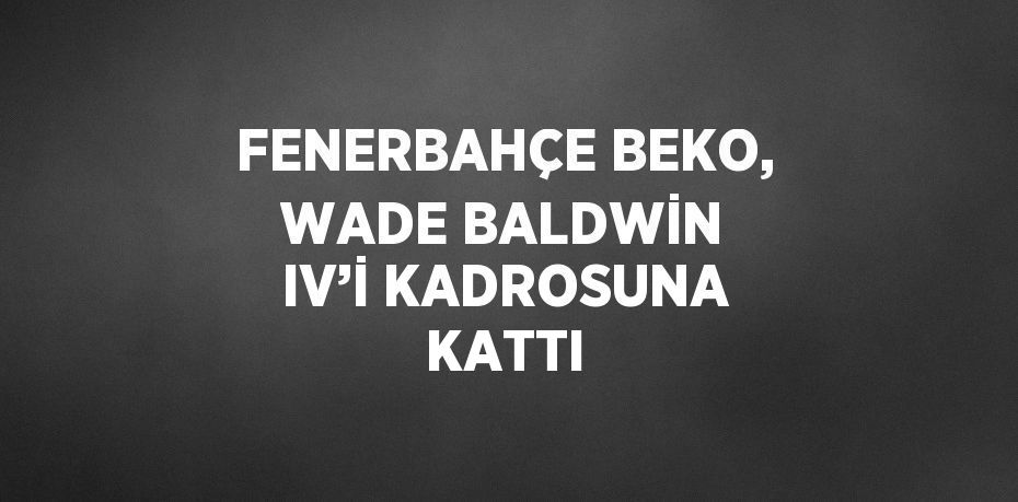 FENERBAHÇE BEKO, WADE BALDWİN IV’İ KADROSUNA KATTI