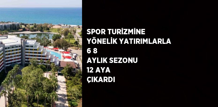 SPOR TURİZMİNE YÖNELİK YATIRIMLARLA 6 8 AYLIK SEZONU 12 AYA ÇIKARDI