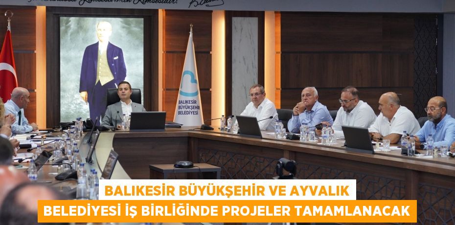 BALIKESİR BÜYÜKŞEHİR VE AYVALIK BELEDİYESİ İŞ BİRLİĞİNDE PROJELER TAMAMLANACAK