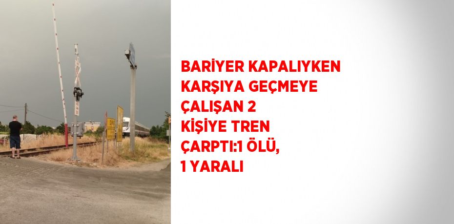 BARİYER KAPALIYKEN KARŞIYA GEÇMEYE ÇALIŞAN 2 KİŞİYE TREN ÇARPTI:1 ÖLÜ, 1 YARALI