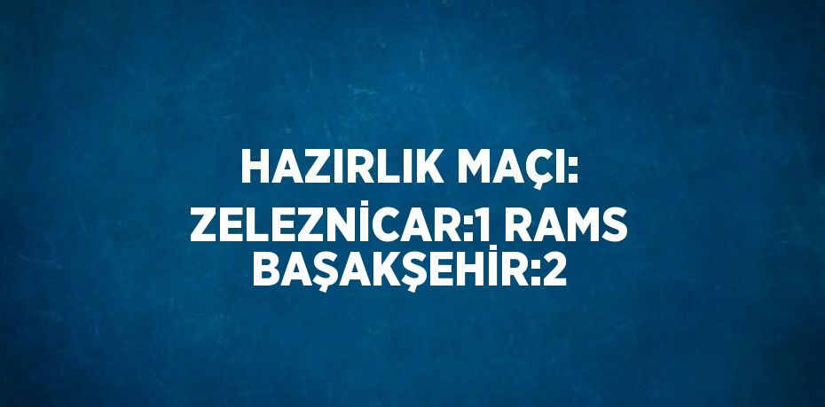 HAZIRLIK MAÇI: ZELEZNİCAR:1 RAMS BAŞAKŞEHİR:2