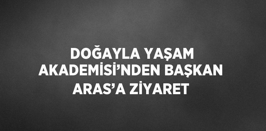 DOĞAYLA YAŞAM AKADEMİSİ’NDEN BAŞKAN ARAS’A ZİYARET