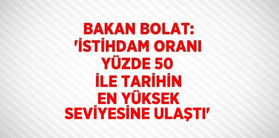 BAKAN BOLAT: 'İSTİHDAM ORANI YÜZDE 50 İLE TARİHİN EN YÜKSEK SEVİYESİNE ULAŞTI'