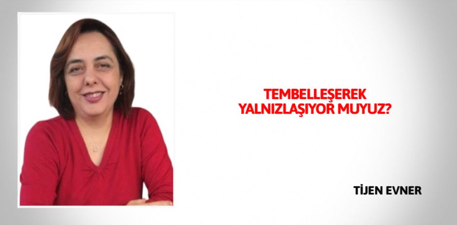 TEMBELLEŞEREK YALNIZLAŞIYOR MUYUZ?