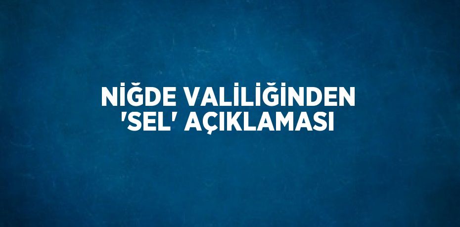 NİĞDE VALİLİĞİNDEN 'SEL' AÇIKLAMASI