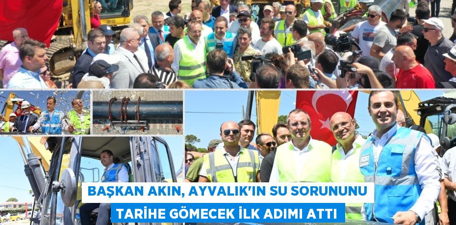 BAŞKAN AKIN, AYVALIK’IN SU SORUNUNU TARİHE GÖMECEK İLK ADIMI ATTI