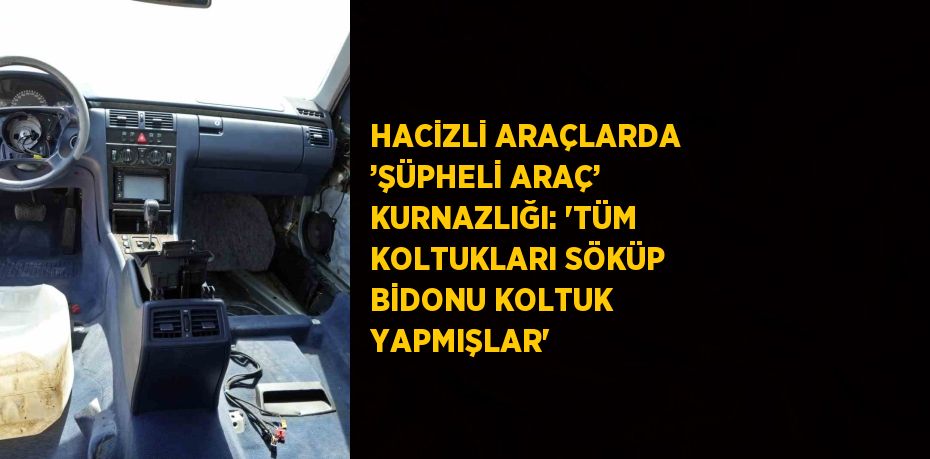 HACİZLİ ARAÇLARDA ’ŞÜPHELİ ARAÇ’ KURNAZLIĞI: 'TÜM KOLTUKLARI SÖKÜP BİDONU KOLTUK YAPMIŞLAR'