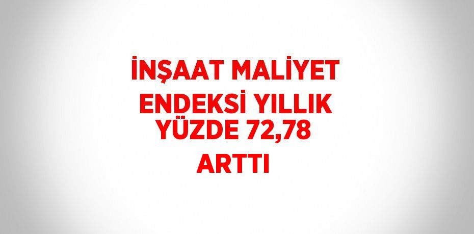 İNŞAAT MALİYET ENDEKSİ YILLIK YÜZDE 72,78 ARTTI