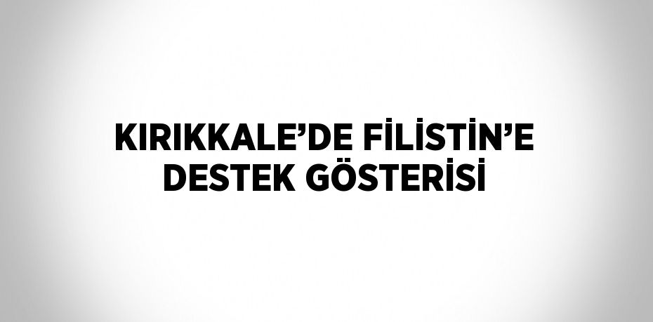 KIRIKKALE’DE FİLİSTİN’E DESTEK GÖSTERİSİ