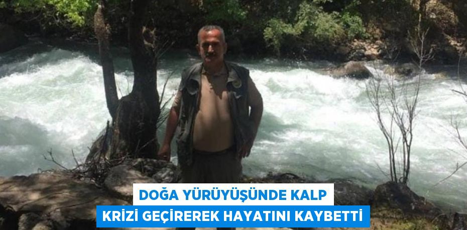 DOĞA YÜRÜYÜŞÜNDE KALP KRİZİ GEÇİREREK HAYATINI KAYBETTİ