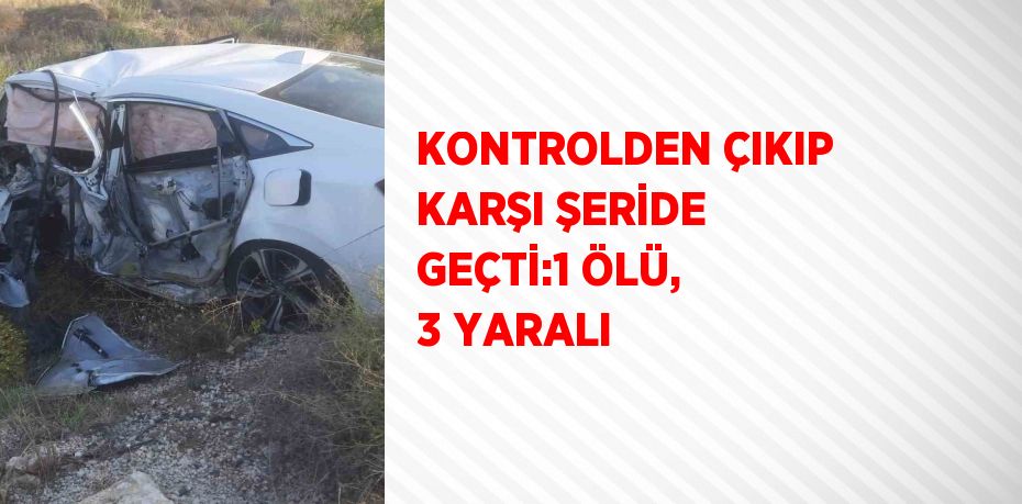 KONTROLDEN ÇIKIP KARŞI ŞERİDE GEÇTİ:1 ÖLÜ, 3 YARALI