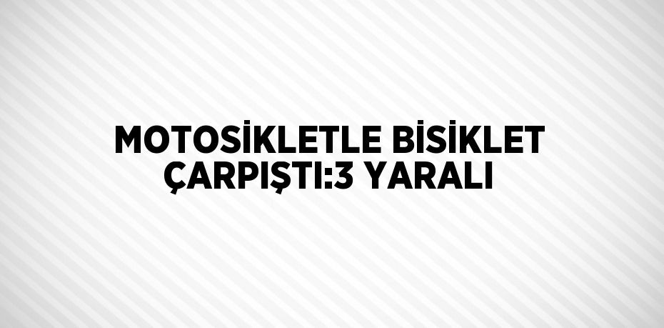 MOTOSİKLETLE BİSİKLET ÇARPIŞTI:3 YARALI