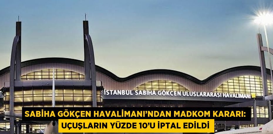 SABİHA GÖKÇEN HAVALİMANI’NDAN MADKOM KARARI: UÇUŞLARIN YÜZDE 10’U İPTAL EDİLDİ