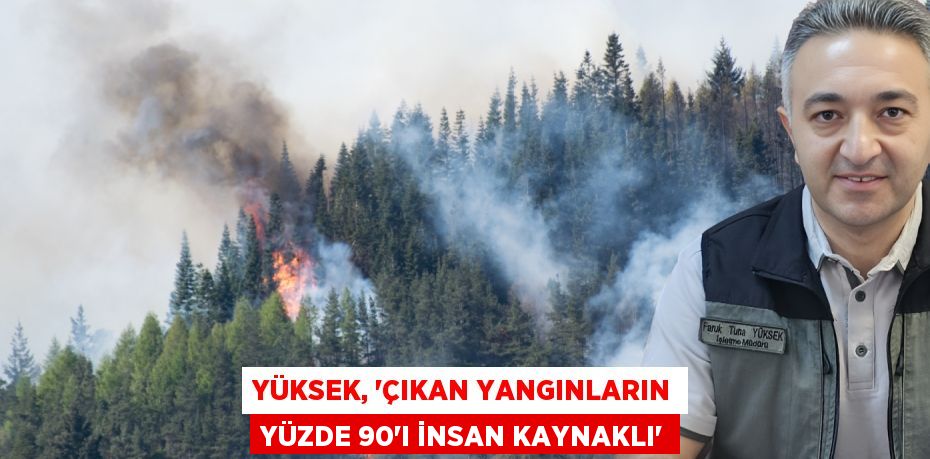 YÜKSEK, “ÇIKAN YANGINLARIN YÜZDE 90’I İNSAN KAYNAKLI”