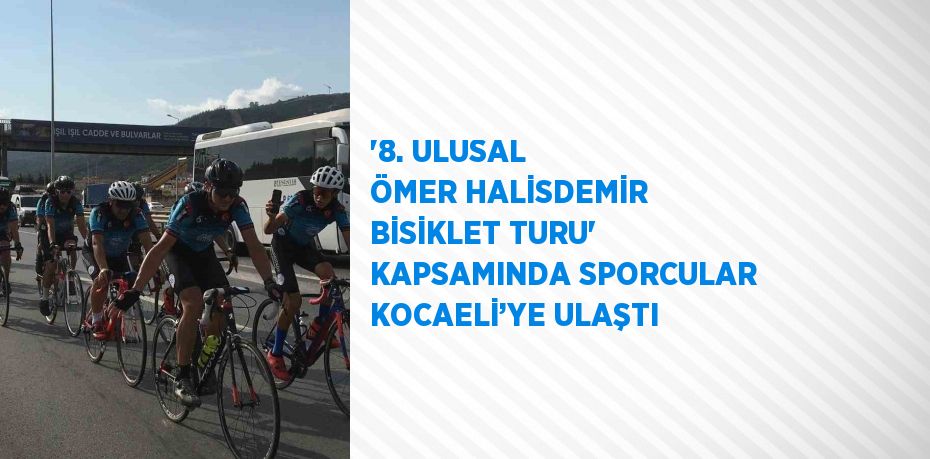 '8. ULUSAL ÖMER HALİSDEMİR BİSİKLET TURU' KAPSAMINDA SPORCULAR KOCAELİ’YE ULAŞTI