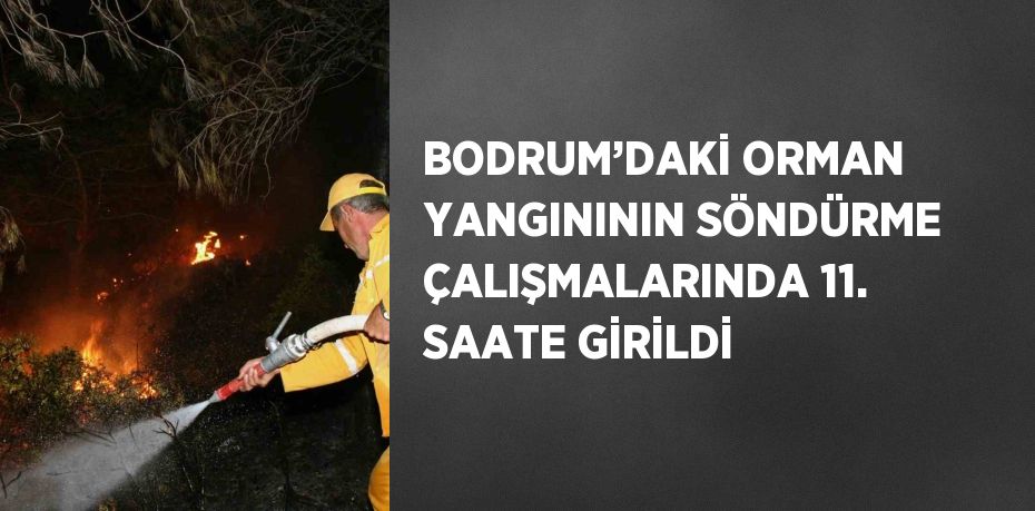 BODRUM’DAKİ ORMAN YANGINININ SÖNDÜRME ÇALIŞMALARINDA 11. SAATE GİRİLDİ