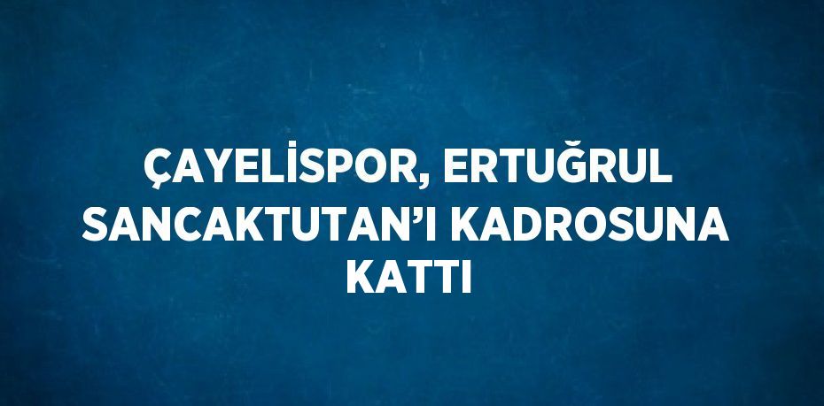 ÇAYELİSPOR, ERTUĞRUL SANCAKTUTAN’I KADROSUNA KATTI