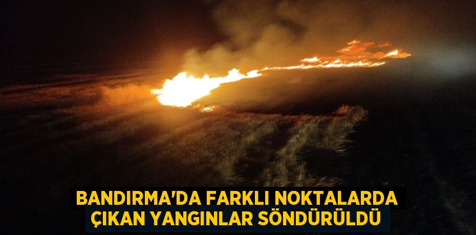BANDIRMA’DA FARKLI NOKTALARDA ÇIKAN YANGINLAR SÖNDÜRÜLDÜ