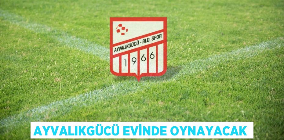 AYVALIKGÜCÜ EVİNDE OYNAYACAK