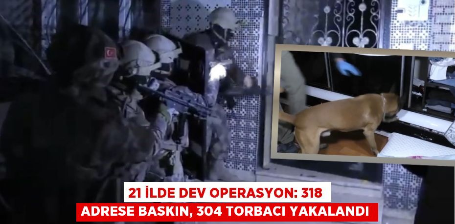 21 İLDE DEV OPERASYON: 318 ADRESE BASKIN, 304 TORBACI YAKALANDI