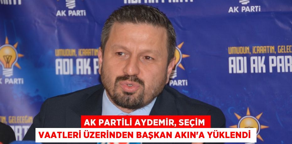 AK Partili Aydemir, seçim vaatleri üzerinden Başkan Akın’a yüklendi