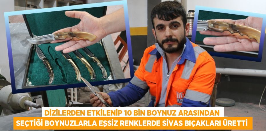 DİZİLERDEN ETKİLENİP 10 BİN BOYNUZ ARASINDAN SEÇTİĞİ BOYNUZLARLA EŞSİZ RENKLERDE SİVAS BIÇAKLARI ÜRETTİ