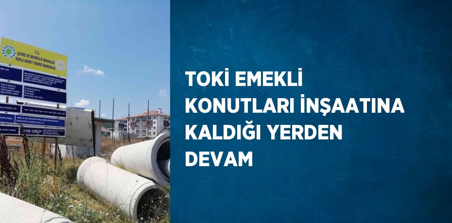 TOKİ EMEKLİ KONUTLARI İNŞAATINA KALDIĞI YERDEN DEVAM