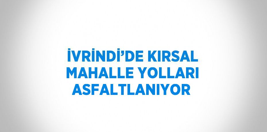 İVRİNDİ’DE KIRSAL MAHALLE YOLLARI ASFALTLANIYOR