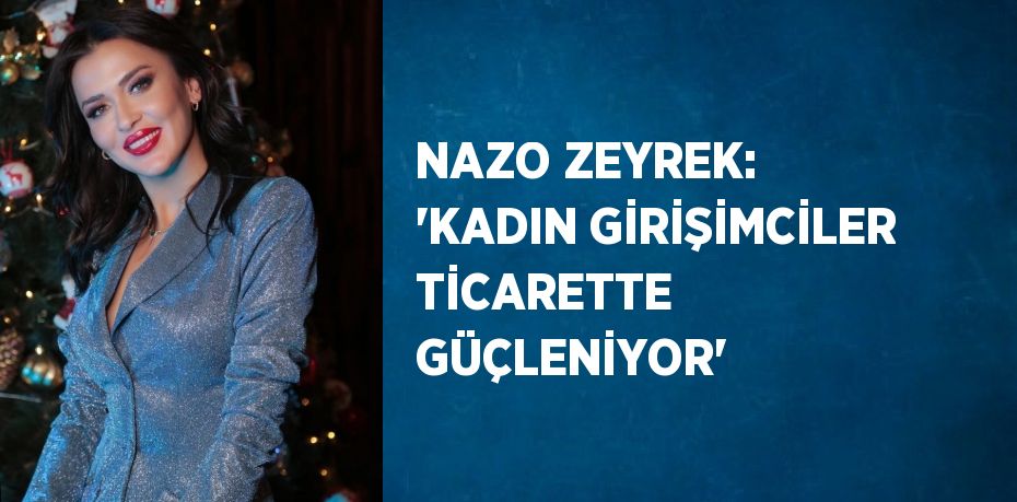 NAZO ZEYREK: 'KADIN GİRİŞİMCİLER TİCARETTE GÜÇLENİYOR'