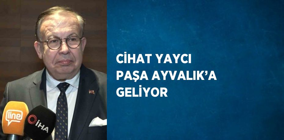 CİHAT YAYCI PAŞA AYVALIK’A GELİYOR