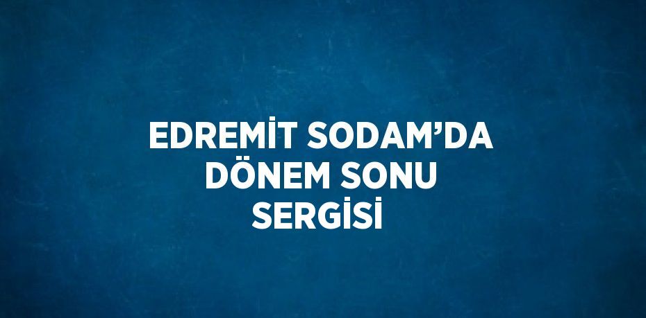 EDREMİT SODAM’DA DÖNEM SONU SERGİSİ