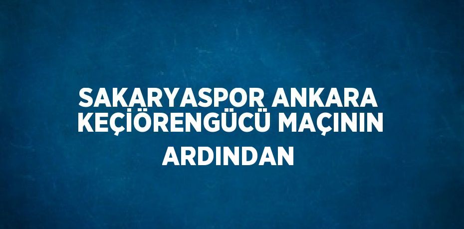 SAKARYASPOR ANKARA KEÇİÖRENGÜCÜ MAÇININ ARDINDAN