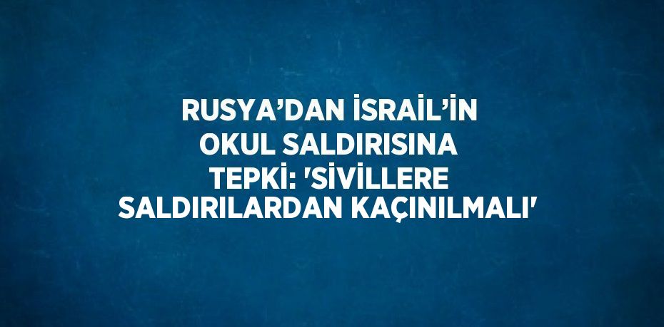 RUSYA’DAN İSRAİL’İN OKUL SALDIRISINA TEPKİ: 'SİVİLLERE SALDIRILARDAN KAÇINILMALI'