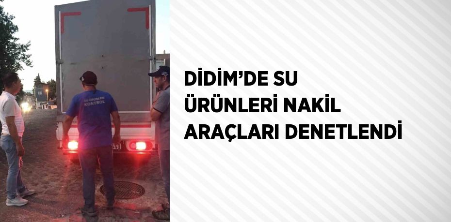 DİDİM’DE SU ÜRÜNLERİ NAKİL ARAÇLARI DENETLENDİ