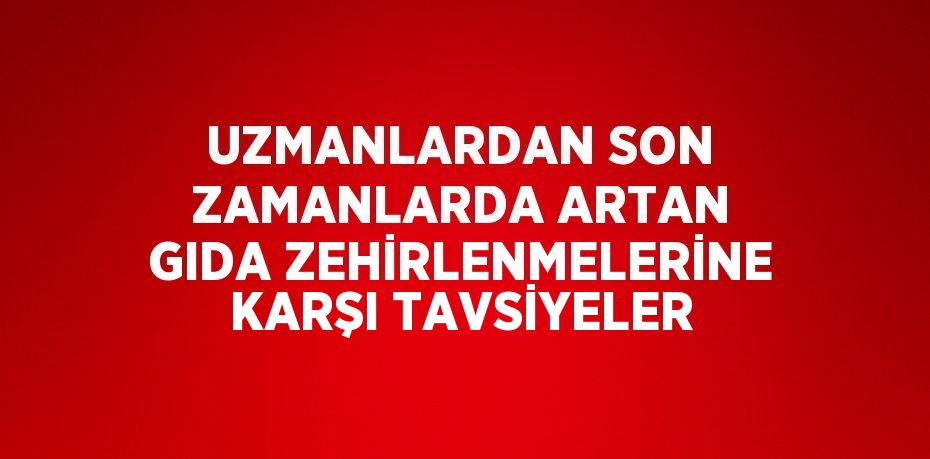 UZMANLARDAN SON ZAMANLARDA ARTAN GIDA ZEHİRLENMELERİNE KARŞI TAVSİYELER