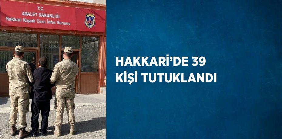 HAKKARİ’DE 39 KİŞİ TUTUKLANDI